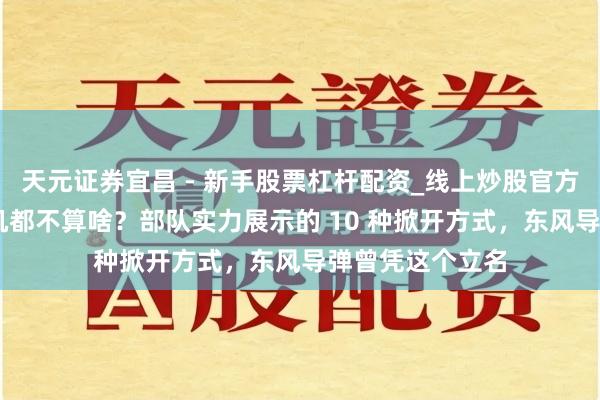 天元证券宜昌 - 新手股票杠杆配资_线上炒股官方配资杠杆 四代机都不算啥？部队实力展示的 10 种掀开方式，东风导弹曾凭这个立名