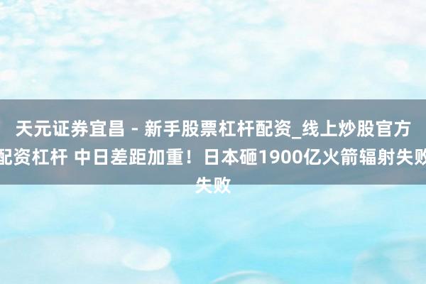 天元证券宜昌 - 新手股票杠杆配资_线上炒股官方配资杠杆 中日差距加重！日本砸1900亿火箭辐射失败