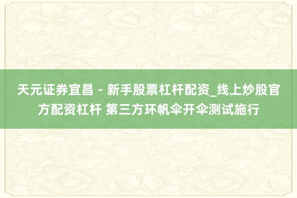 天元证券宜昌 - 新手股票杠杆配资_线上炒股官方配资杠杆 第三方环帆伞开伞测试施行