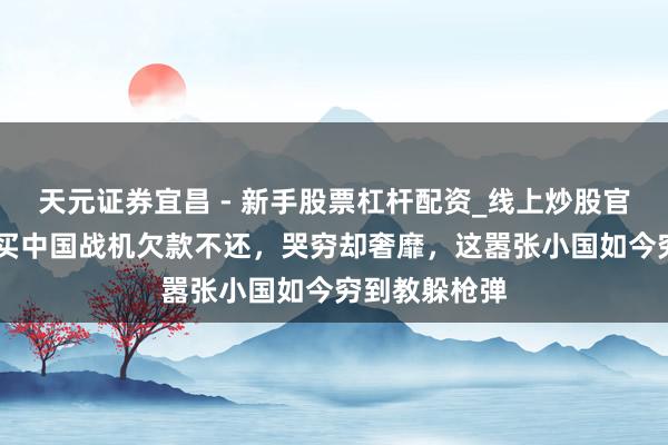 天元证券宜昌 - 新手股票杠杆配资_线上炒股官方配资杠杆 买中国战机欠款不还，哭穷却奢靡，这嚣张小国如今穷到教躲枪弹
