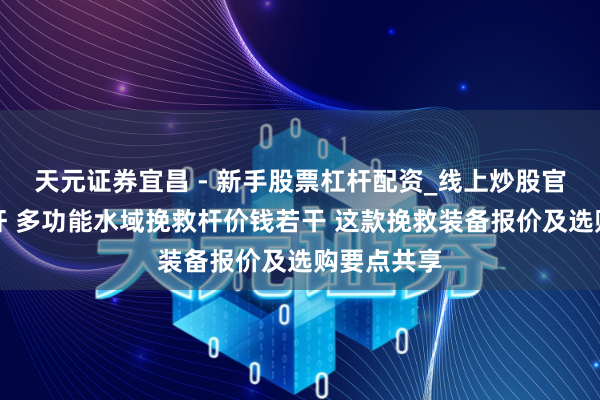 天元证券宜昌 - 新手股票杠杆配资_线上炒股官方配资杠杆 多功能水域挽救杆价钱若干 这款挽救装备报价及选购要点共享