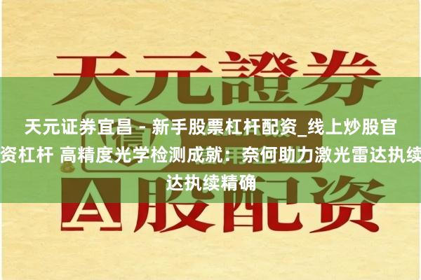 天元证券宜昌 - 新手股票杠杆配资_线上炒股官方配资杠杆 高精度光学检测成就：奈何助力激光雷达执续精确