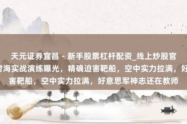 天元证券宜昌 - 新手股票杠杆配资_线上炒股官方配资杠杆 歼-20S对海实战演练曝光，精确迫害靶船，空中实力拉满，好意思军神志还在教师