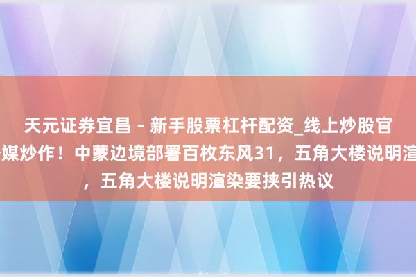 天元证券宜昌 - 新手股票杠杆配资_线上炒股官方配资杠杆 外媒炒作！中蒙边境部署百枚东风31，五角大楼说明渲染要挟引热议