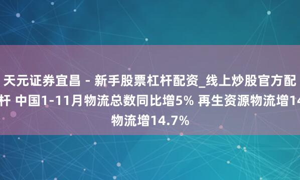 天元证券宜昌 - 新手股票杠杆配资_线上炒股官方配资杠杆 中国1-11月物流总数同比增5% 再生资源物流增14.7%