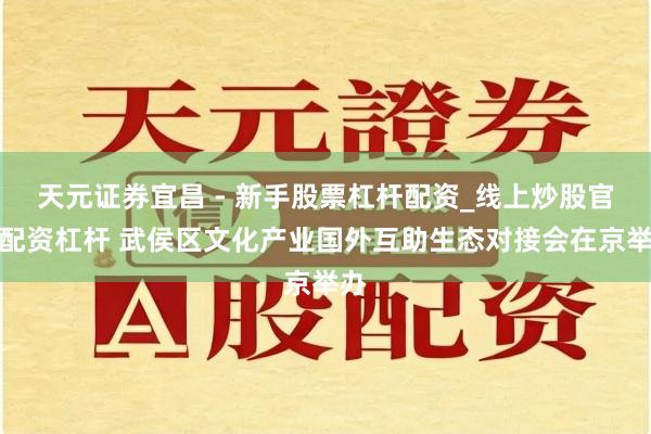 天元证券宜昌 - 新手股票杠杆配资_线上炒股官方配资杠杆 武侯区文化产业国外互助生态对接会在京举办