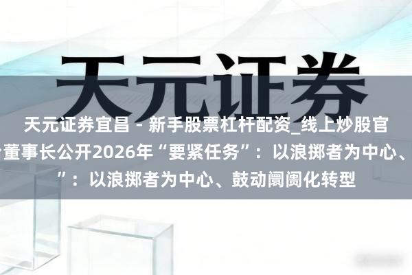 天元证券宜昌 - 新手股票杠杆配资_线上炒股官方配资杠杆 茅台董事长公开2026年“要紧任务”：以浪掷者为中心、鼓动阛阓化转型