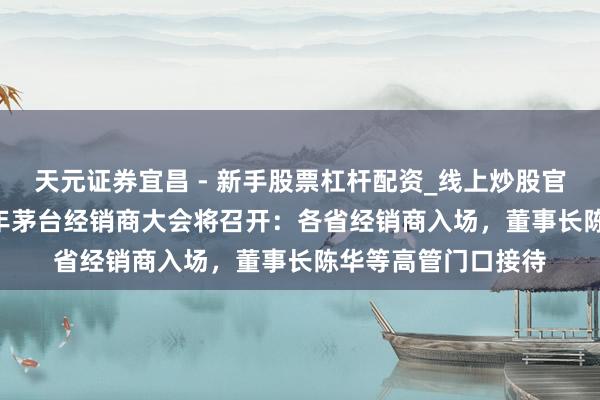天元证券宜昌 - 新手股票杠杆配资_线上炒股官方配资杠杆 2026年茅台经销商大会将召开：各省经销商入场，董事长陈华等高管门口接待