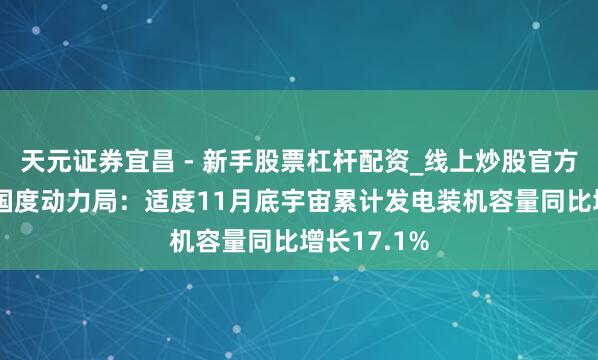 天元证券宜昌 - 新手股票杠杆配资_线上炒股官方配资杠杆 国度动力局：适度11月底宇宙累计发电装机容量同比增长17.1%