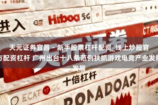 天元证券宜昌 - 新手股票杠杆配资_线上炒股官方配资杠杆 广州出台十八条范例扶抓游戏电竞产业发展