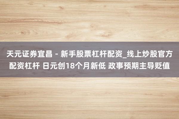 天元证券宜昌 - 新手股票杠杆配资_线上炒股官方配资杠杆 日元创18个月新低 政事预期主导贬值
