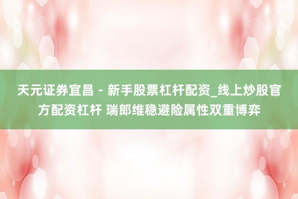 天元证券宜昌 - 新手股票杠杆配资_线上炒股官方配资杠杆 瑞郎维稳避险属性双重博弈