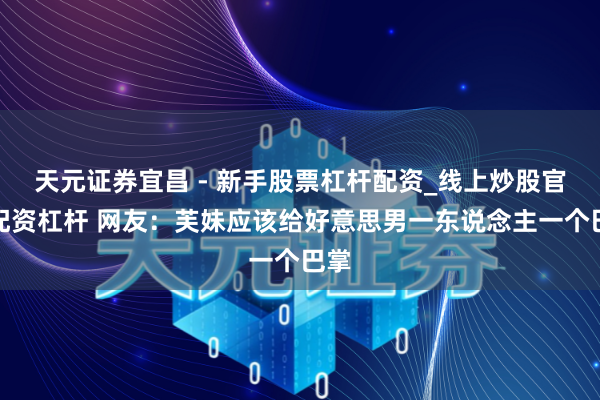 天元证券宜昌 - 新手股票杠杆配资_线上炒股官方配资杠杆 网友：芙妹应该给好意思男一东说念主一个巴掌