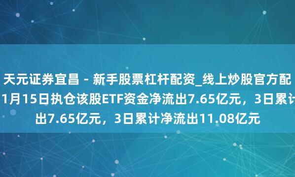 天元证券宜昌 - 新手股票杠杆配资_线上炒股官方配资杠杆 中微公司：1月15日执仓该股ETF资金净流出7.65亿元，3日累计净流出11.08亿元