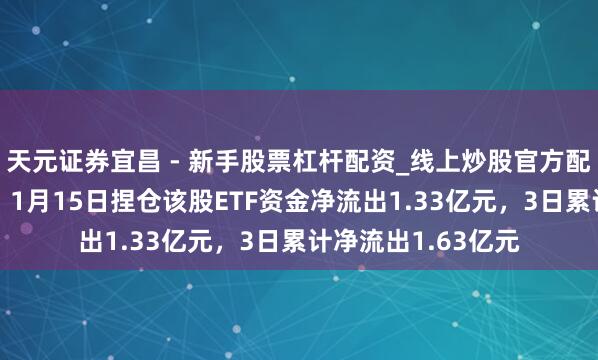 天元证券宜昌 - 新手股票杠杆配资_线上炒股官方配资杠杆 恒玄科技：1月15日捏仓该股ETF资金净流出1.33亿元，3日累计净流出1.63亿元