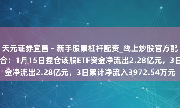 天元证券宜昌 - 新手股票杠杆配资_线上炒股官方配资杠杆 巨东说念主鸠合：1月15日捏仓该股ETF资金净流出2.28亿元，3日累计净流入3972.54万元
