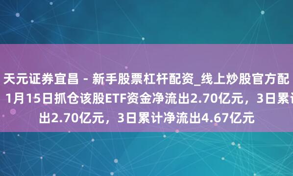 天元证券宜昌 - 新手股票杠杆配资_线上炒股官方配资杠杆 朔方华创：1月15日抓仓该股ETF资金净流出2.70亿元，3日累计净流出4.67亿元