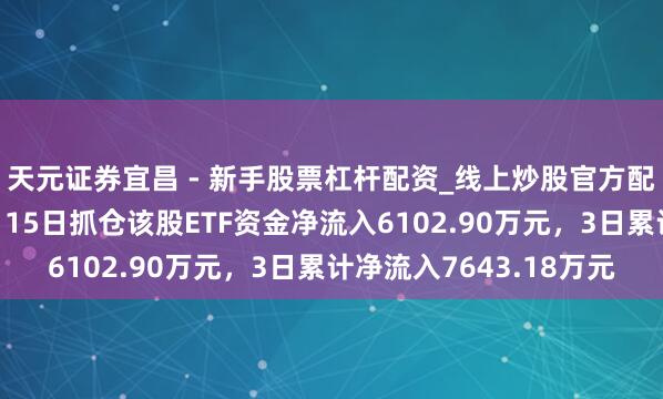 天元证券宜昌 - 新手股票杠杆配资_线上炒股官方配资杠杆 芯源微：1月15日抓仓该股ETF资金净流入6102.90万元，3日累计净流入7643.18万元