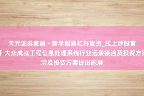天元证券宜昌 - 新手股票杠杆配资_线上炒股官方配资杠杆 大众成就工程信息处理系统行业远景接洽及投资方案提出施展