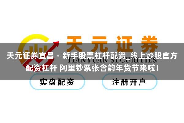 天元证券宜昌 - 新手股票杠杆配资_线上炒股官方配资杠杆 阿里钞票张含韵年货节来啦！