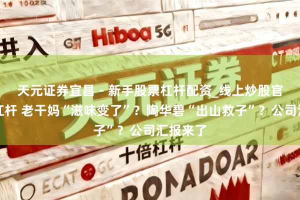 天元证券宜昌 - 新手股票杠杆配资_线上炒股官方配资杠杆 老干妈“滋味变了”？陶华碧“出山救子”？公司汇报来了